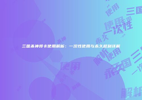 三国杀神将卡使用解析：一次性使用与永久权利详解
