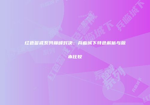 红色警戒系列巅峰对决：兵临城下特色解析与版本比较