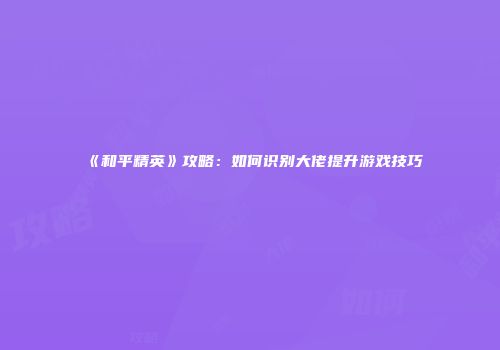 《和平精英》攻略：如何识别大佬提升游戏技巧