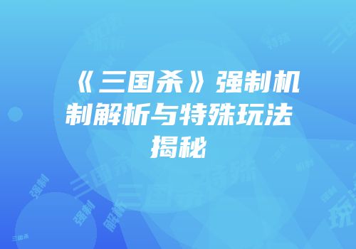《三国杀》强制机制解析与特殊玩法揭秘