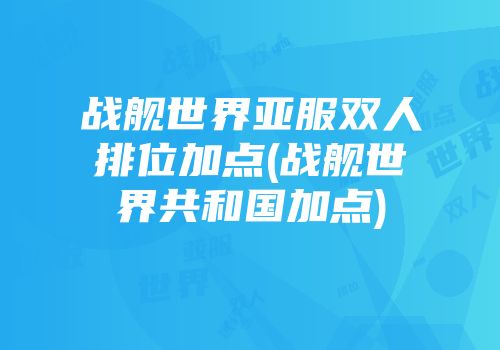 战舰世界亚服双人排位加点(战舰世界共和国加点)