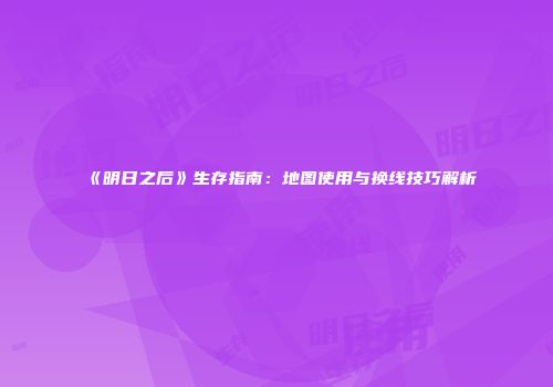 《明日之后》生存指南：地图使用与换线技巧解析