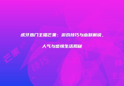 虎牙热门主播芒果：游戏技巧与幽默解说，人气与感情生活揭秘