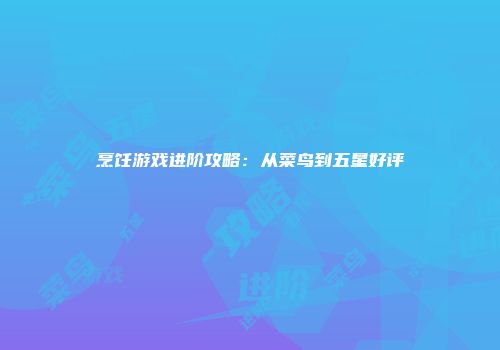烹饪游戏进阶攻略：从菜鸟到五星好评