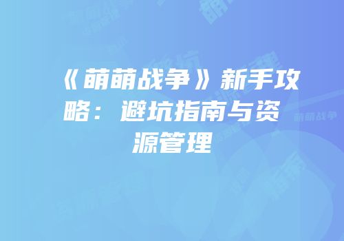 《萌萌战争》新手攻略：避坑指南与资源管理