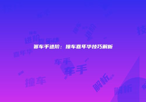 赛车手进阶：撞车嘉年华技巧解析