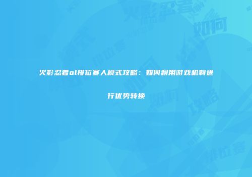 火影忍者ol排位赛人模式攻略:如何利用游戏机制进行优势转换