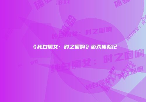 《纯白魔女：时之回响》游戏体验记