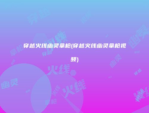 穿越火线幽灵拿枪(穿越火线幽灵拿枪视频)
