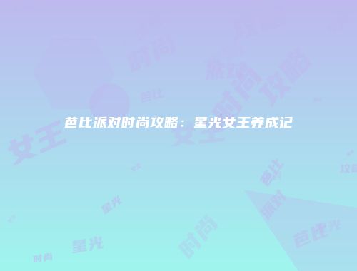 芭比派对时尚攻略：星光女王养成记