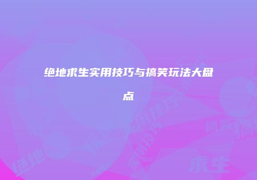 绝地求生实用技巧与搞笑玩法大盘点