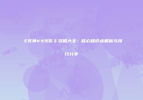 《死神VS火影》攻略大全：核心知识点解析与技巧分享