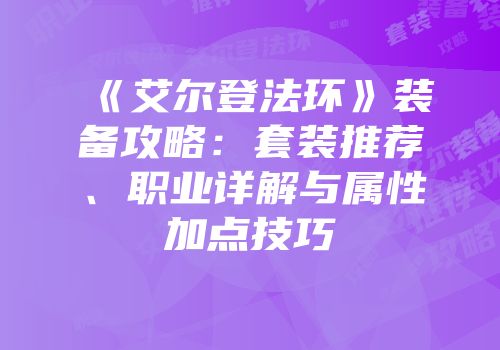 《艾尔登法环》装备攻略：套装推荐、职业详解与属性加点技巧