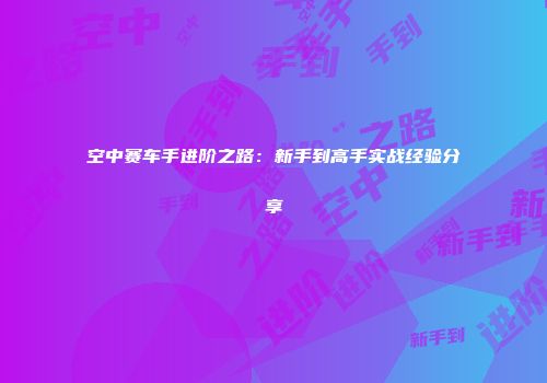 空中赛车手进阶之路：新手到高手实战经验分享