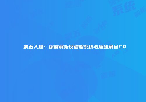 第五人格：深度解析反遗照系统与趣味角色CP