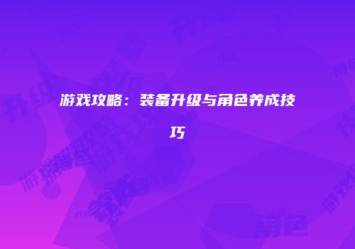 游戏攻略：装备升级与角色养成技巧
