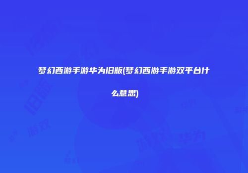 梦幻西游手游华为旧版(梦幻西游手游双平台什么意思)