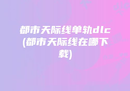 都市天际线单轨dlc(都市天际线在哪下载)