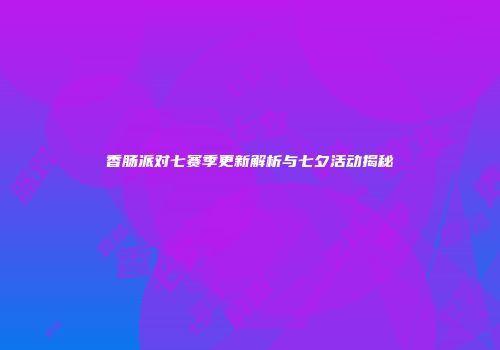 香肠派对七赛季更新解析与七夕活动揭秘