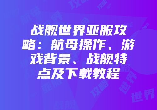 战舰世界亚服攻略：航母操作、游戏背景、战舰特点及下载教程
