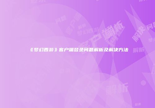 《梦幻西游》客户端登录问题解析及解决方法