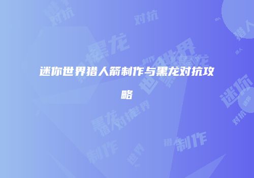 迷你世界猎人箭制作与黑龙对抗攻略