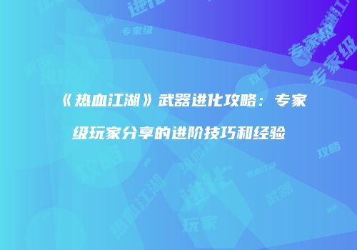 《热血江湖》武器进化攻略：专家级玩家分享的进阶技巧和经验