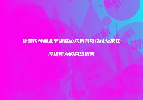 探索传奇霸业中哪些游戏机制可以让玩家在降级修为时减少损失