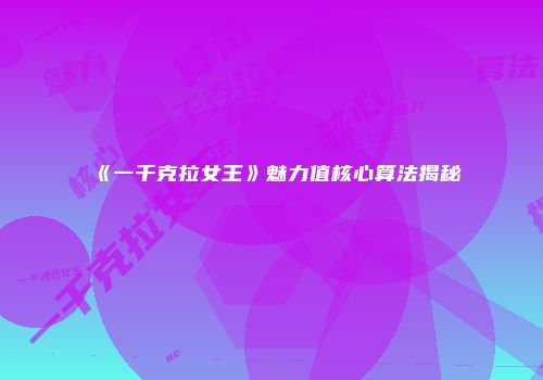 《一千克拉女王》魅力值核心算法揭秘