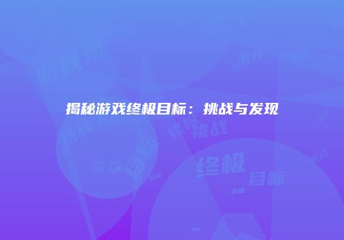 揭秘游戏终极目标：挑战与发现