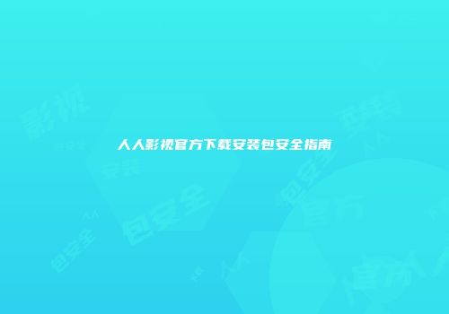 人人影视官方下载安装包安全指南