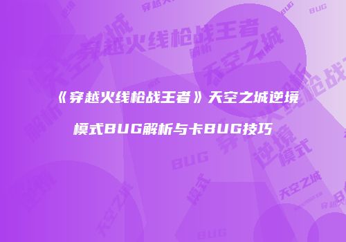 《穿越火线枪战王者》天空之城逆境模式BUG解析与卡BUG技巧