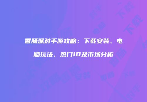 香肠派对手游攻略：下载安装、电脑玩法、热门ID及市场分析