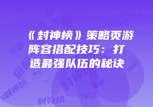 《封神榜》策略页游阵容搭配技巧：打造最强队伍的秘诀