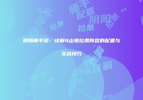阴阳师手游：详解4山兔拉条阵容的配置与实战技巧
