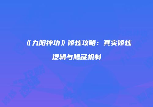 《九阳神功》修炼攻略：真实修炼逻辑与隐藏机制