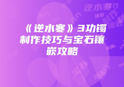 《逆水寒》3功镯制作技巧与宝石镶嵌攻略
