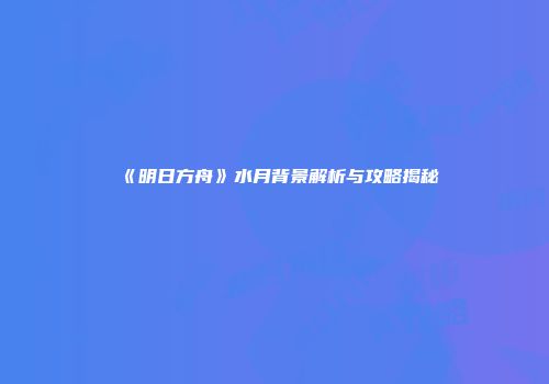 《明日方舟》水月背景解析与攻略揭秘