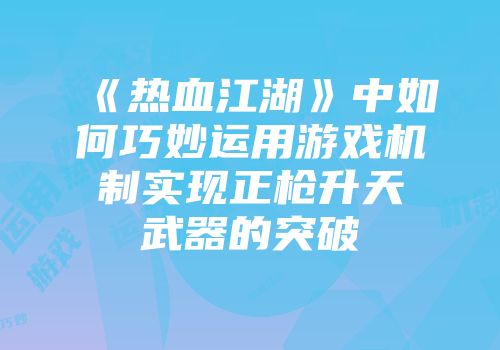 《热血江湖》中如何巧妙运用游戏机制实现正枪升天武器的突破