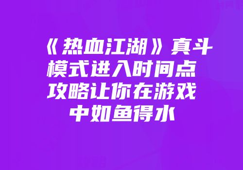 《热血江湖》真斗模式进入时间点攻略让你在游戏中如鱼得水