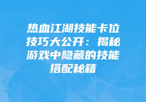 热血江湖技能卡位技巧大公开：揭秘游戏中隐藏的技能搭配秘籍