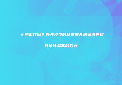 《热血江湖》升天发型的稀有度分析如何选择性价比最高的款式
