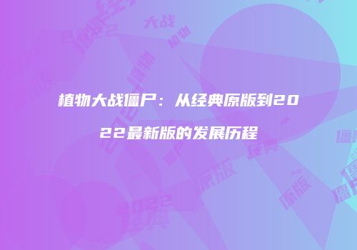 植物大战僵尸：从经典原版到2022最新版的发展历程