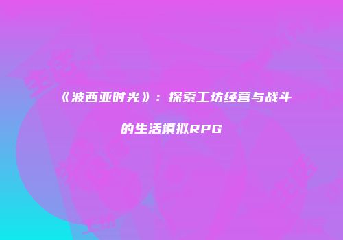 《波西亚时光》：探索工坊经营与战斗的生活模拟RPG