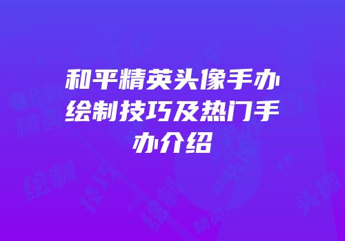 和平精英头像手办绘制技巧及热门手办介绍