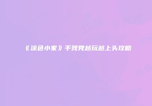 《涂色小家》手残党越玩越上头攻略