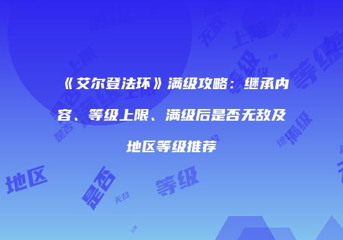 《艾尔登法环》满级攻略：继承内容、等级上限、满级后是否无敌及地区等级推荐