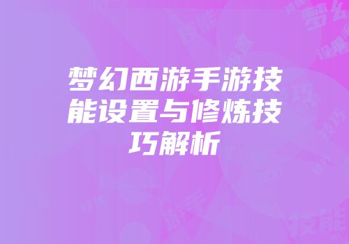梦幻西游手游技能设置与修炼技巧解析