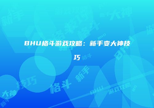 BHU格斗游戏攻略：新手变大神技巧