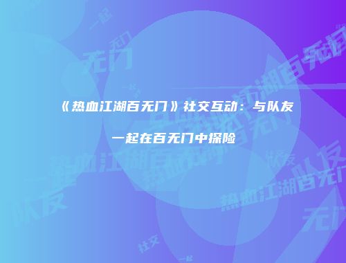 《热血江湖百无门》社交互动：与队友一起在百无门中探险